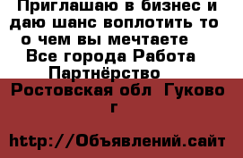 Приглашаю в бизнес и даю шанс воплотить то, о чем вы мечтаете!  - Все города Работа » Партнёрство   . Ростовская обл.,Гуково г.